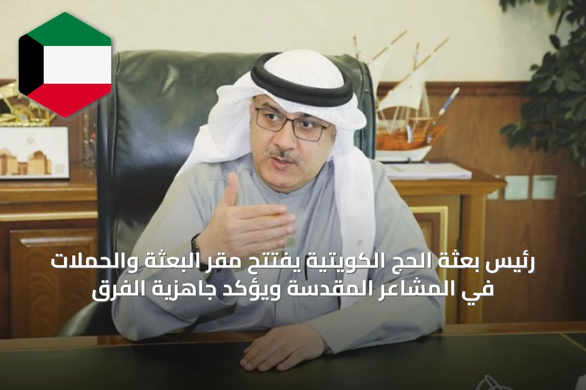 رئيس بعثة الحج الكويتية يفتتح مقر البعثة والحملات في المشاعر المقدسة ويؤكد جاهزية الفرق
