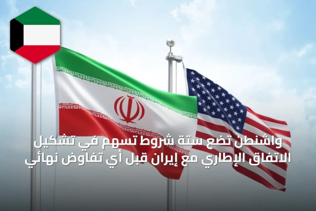 واشنطن تضع ستة شروط تُسهم في تشكيل الاتفاق الإطاري مع إيران قبل أي تفاوض نهائي