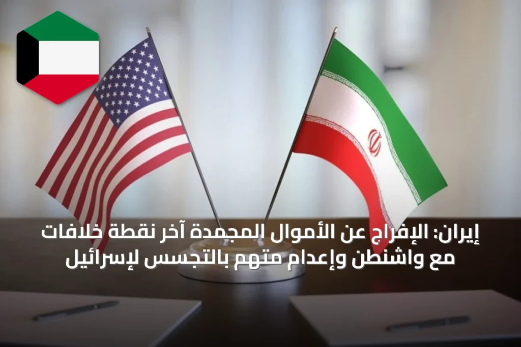 إيران: الإفراج عن الأموال المجمدة آخر نقطة خلافات مع واشنطن وإعدام متهم بالتجسس لإسرائيل