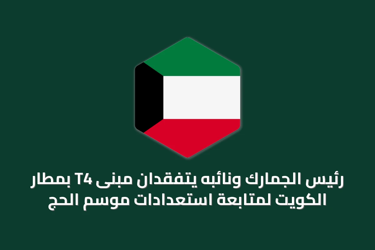 رئيس الجمارك ونائبه يتفقدان مبنى T4 بمطار الكويت لمتابعة استعدادات موسم الحج