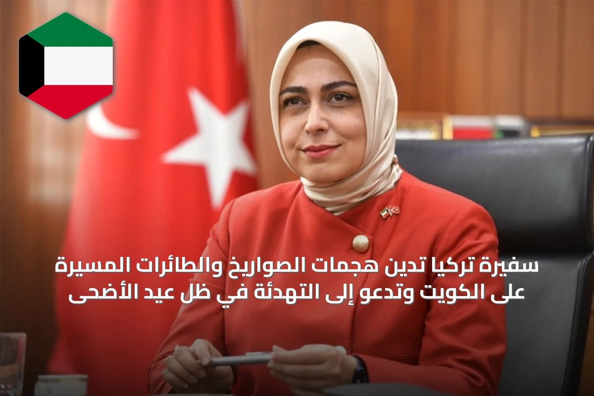 سفيرة تركيا تُدين هجمات الصواريخ والطائرات المسيّرة على الكويت وتدعو إلى التهدئة في ظل عيد الأضحى