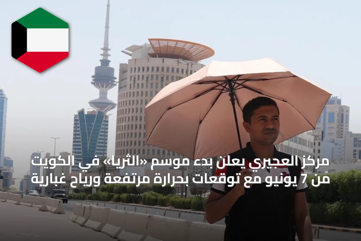 مركز العجيري يعلن بدء موسم «الثريا» في الكويت من 7 يونيو مع توقعات بحرارة مرتفعة ورياح غبارية