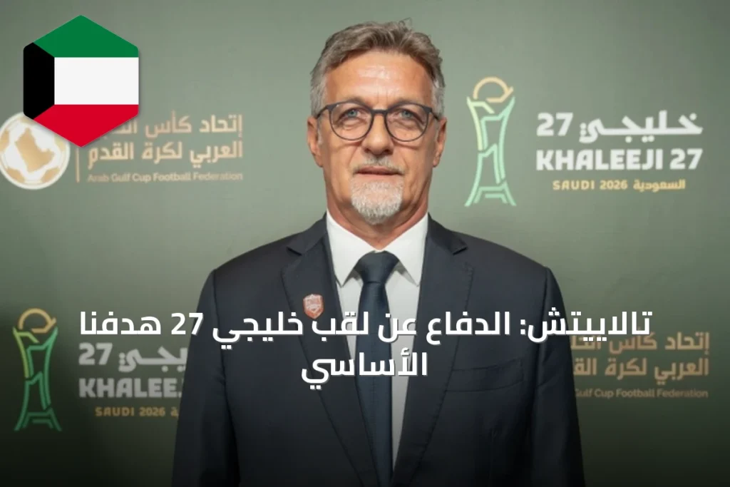 تالاييتش: الدفاع عن لقب خليجي 27 هدفنا الأساسي