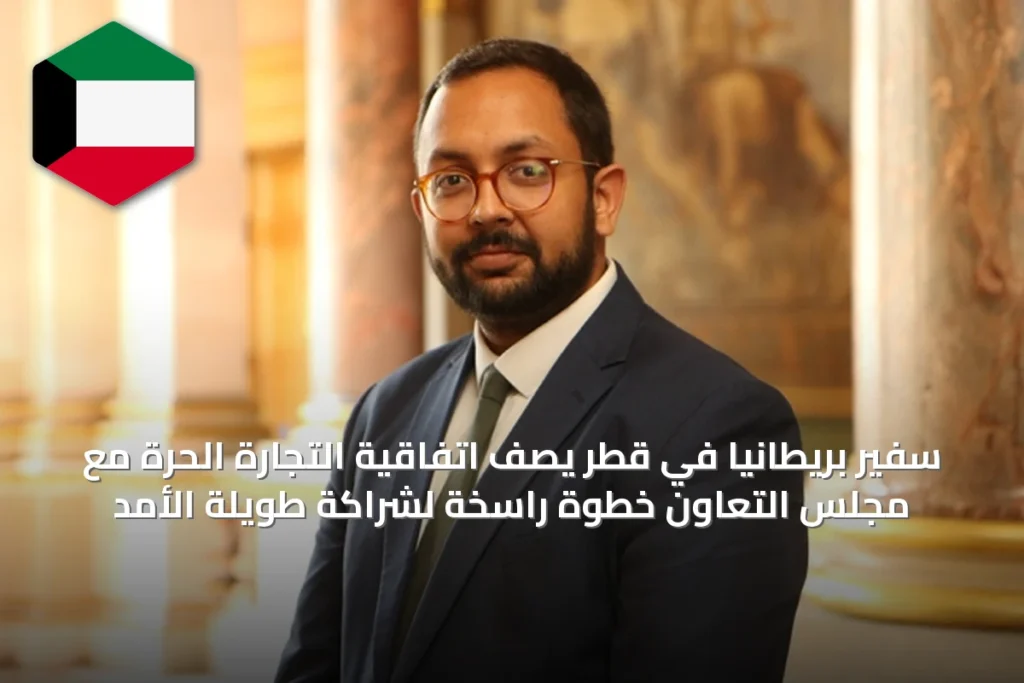 سفير بريطانيا في قطر يصف اتفاقية التجارة الحرة مع مجلس التعاون خطوة راسخة لشراكة طويلة الأمد