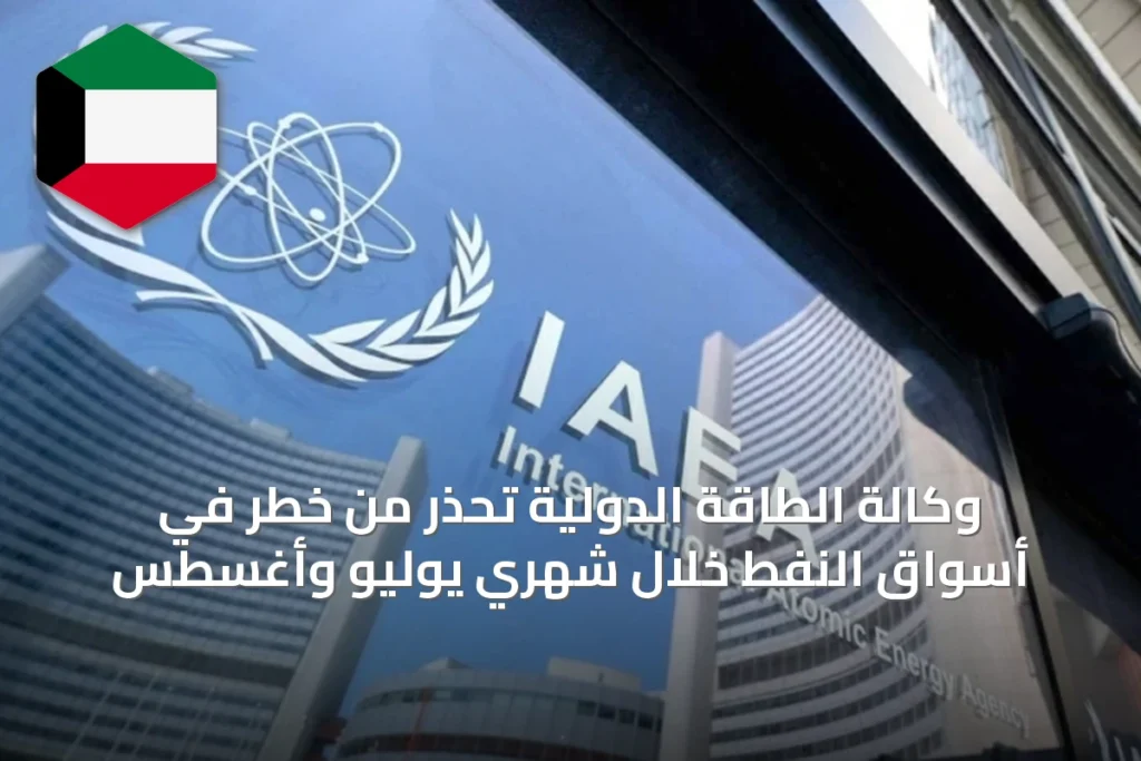 وكالة الطاقة الدولية تحذر من خطر في أسواق النفط خلال شهري يوليو وأغسطس