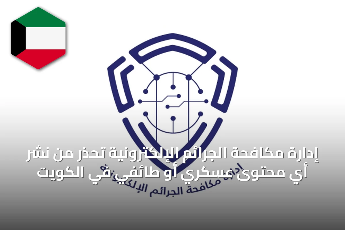 إدارة مكافحة الجرائم الإلكترونية تحذر من نشر أي محتوى عسكري أو طائفي في الكويت