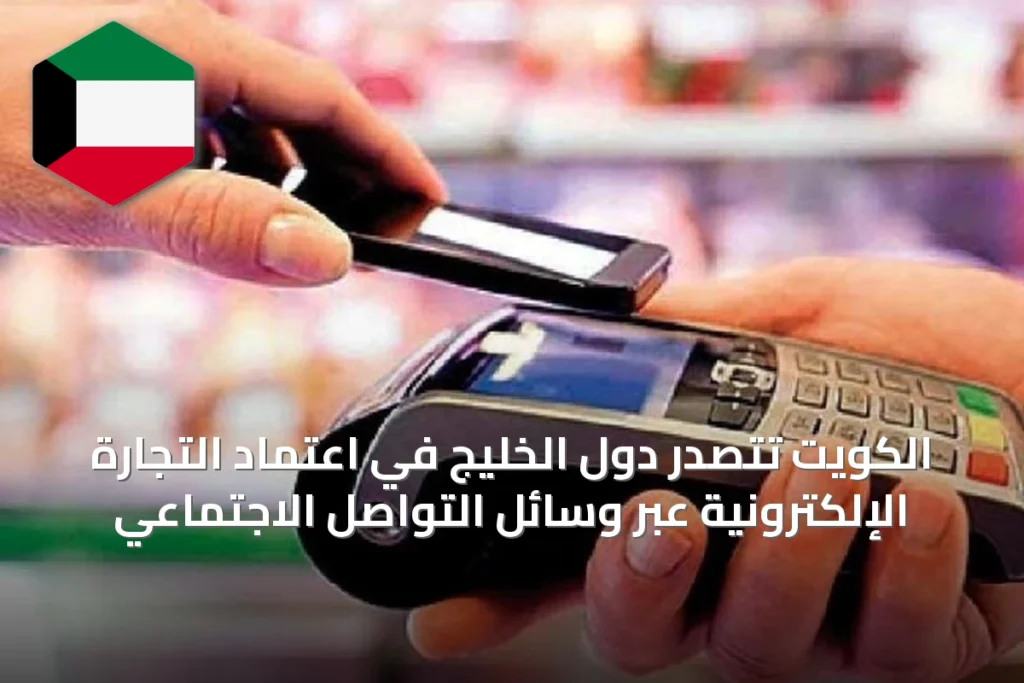 الكويت تتصدر دول الخليج في اعتماد التجارة الإلكترونية عبر وسائل التواصل الاجتماعي