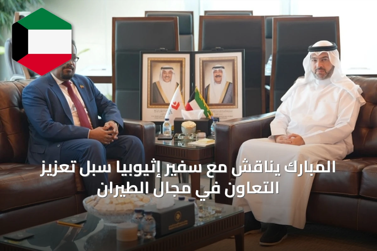 المبارك يناقش مع سفير إثيوبيا سبل تعزيز التعاون في مجال الطيران