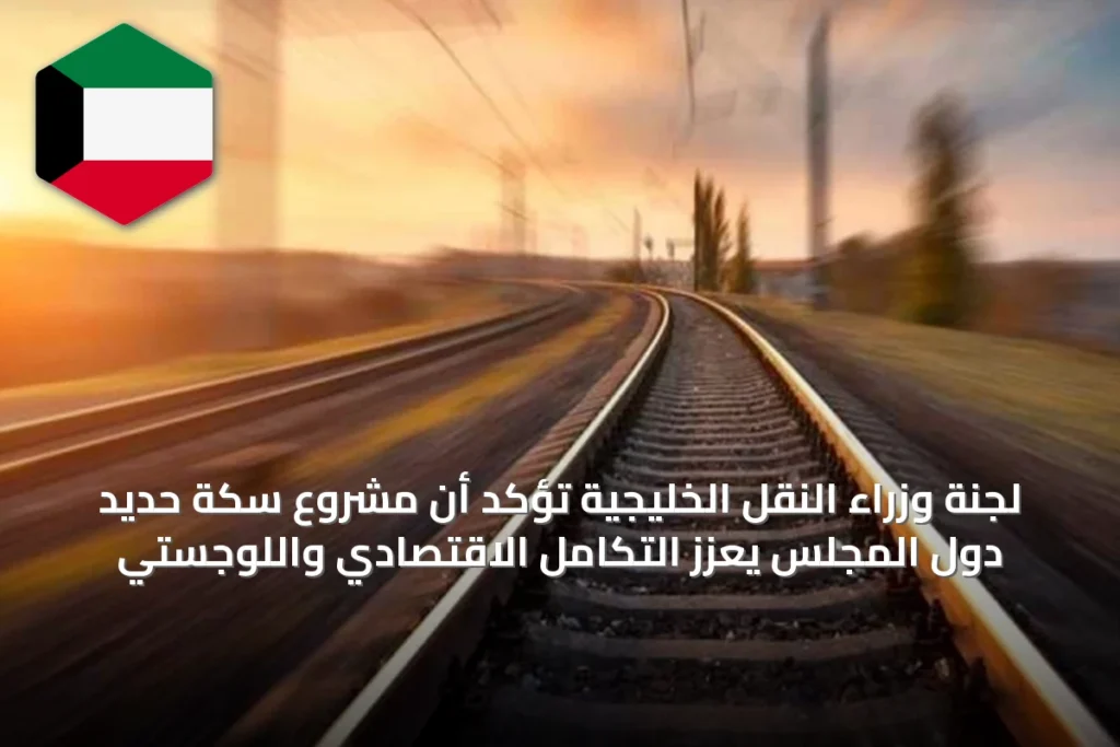 لجنة وزراء النقل الخليجية تؤكد أن مشروع سكة حديد دول المجلس يعزز التكامل الاقتصادي واللوجستي