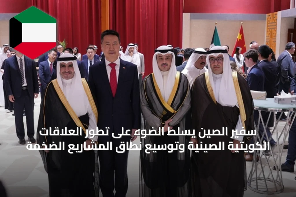 سفير الصين يسلّط الضوء على تطور العلاقات الكويتية الصينية وتوسيع نطاق المشاريع الضخمة