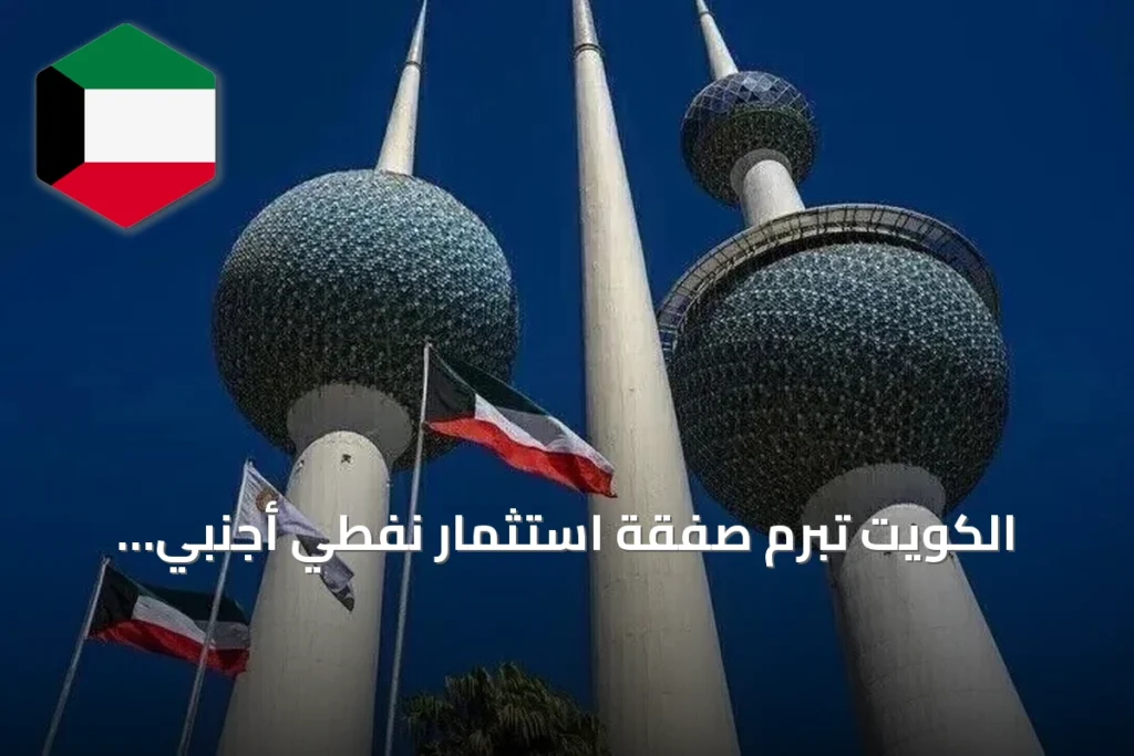 الكويت تبرم صفقة استثمار نفطي أجنبي قياسية بقيمة 16 مليار دولار عبر مشروع شاهين