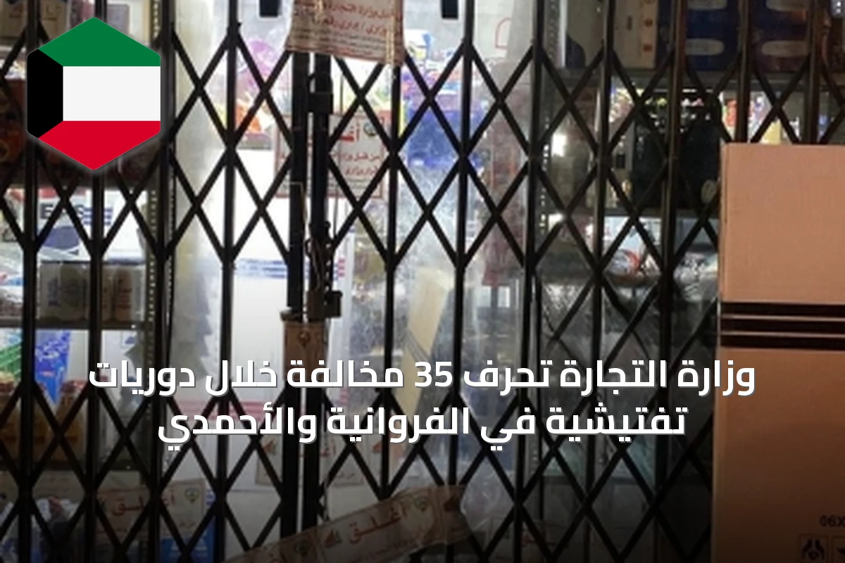 وزارة التجارة تحرّف 35 مخالفة خلال دوريات تفتيشية في الفروانية والأحمدي
