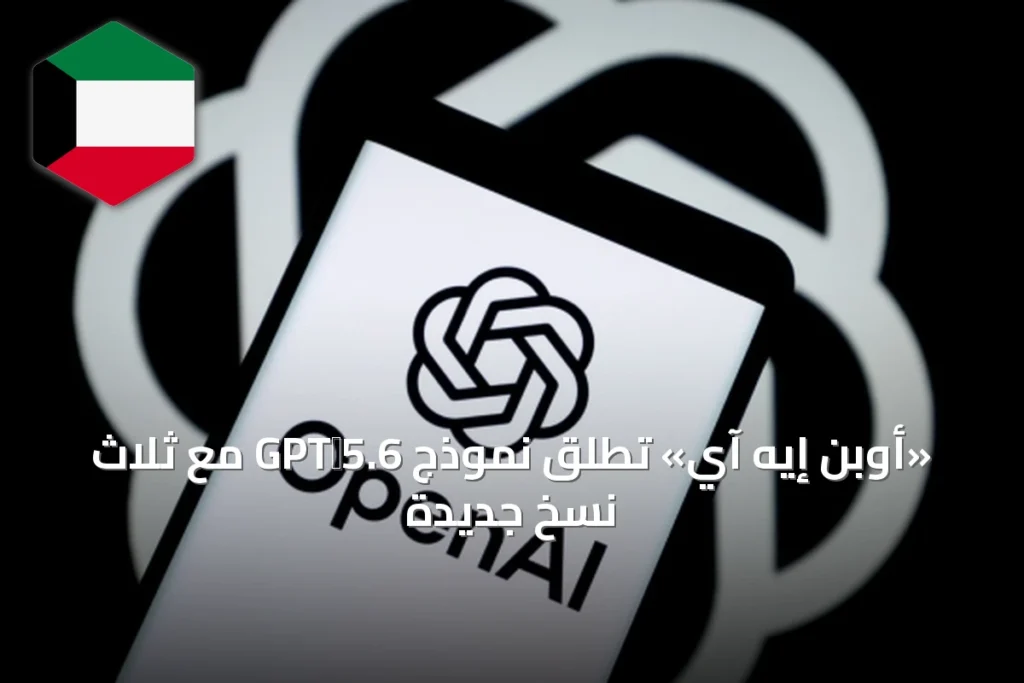 «أوبن إيه آي» تطلق نموذج GPT‑5.6 مع ثلاث نسخ جديدة