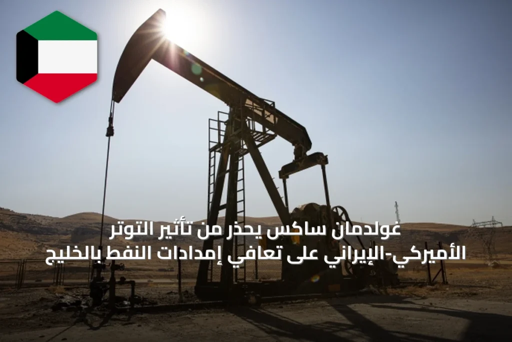 غولدمان ساكس يحذر من تأثير التوتر الأميركي-الإيراني على تعافي إمدادات النفط بالخليج