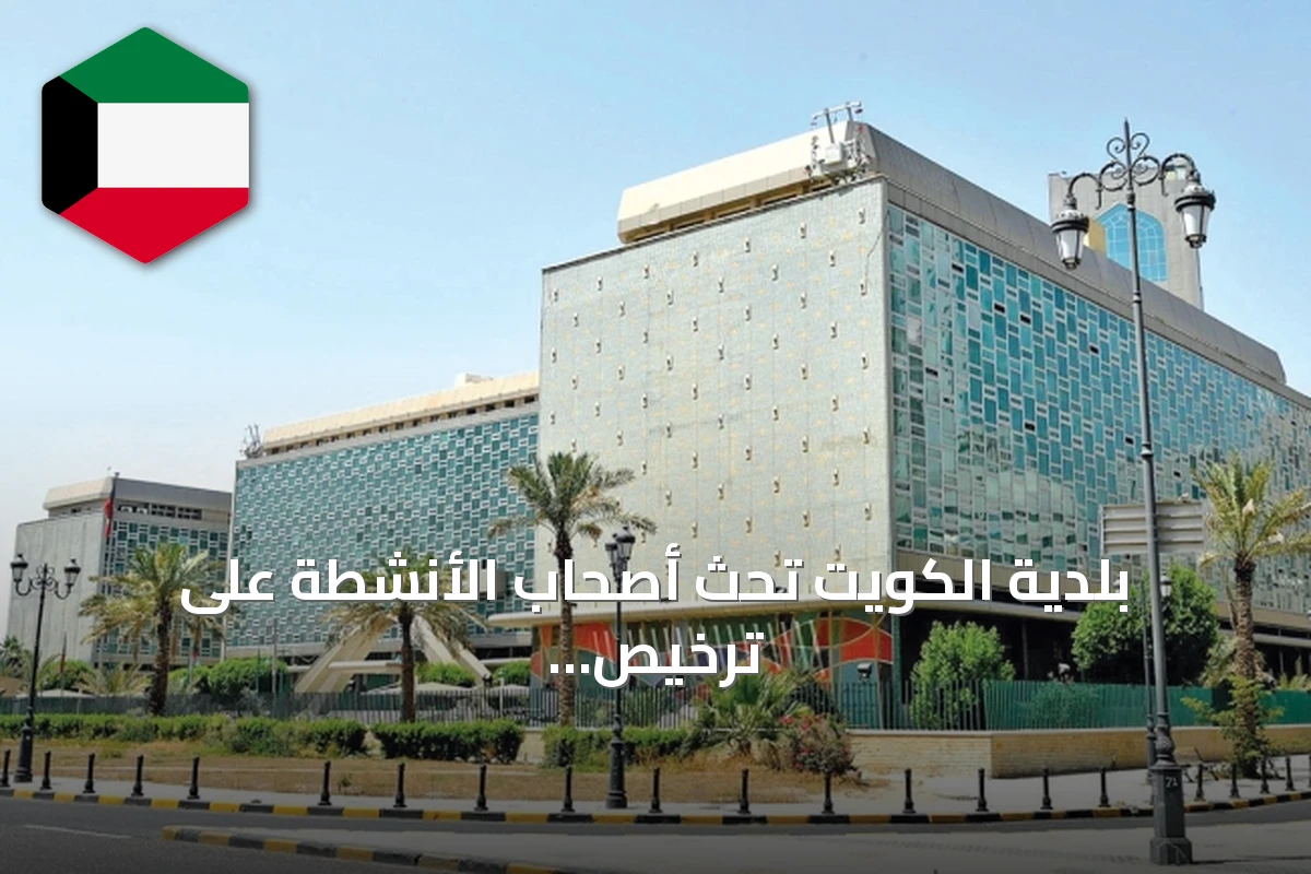 بلدية الكويت تحث أصحاب الأنشطة على ترخيص أعمالها تفادياً للغرامات والإغلاق