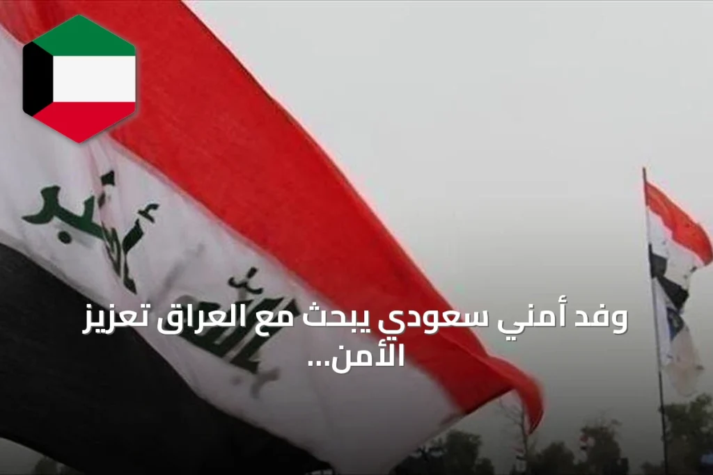 وفد أمني سعودي يبحث مع العراق تعزيز الأمن الحدودي وتبادل الاستخبارات