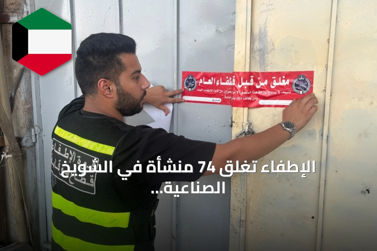الإطفاء تغلق 74 منشأة في الشويخ الصناعية وتحرر إنذارات بسبب مخالفات السلامة