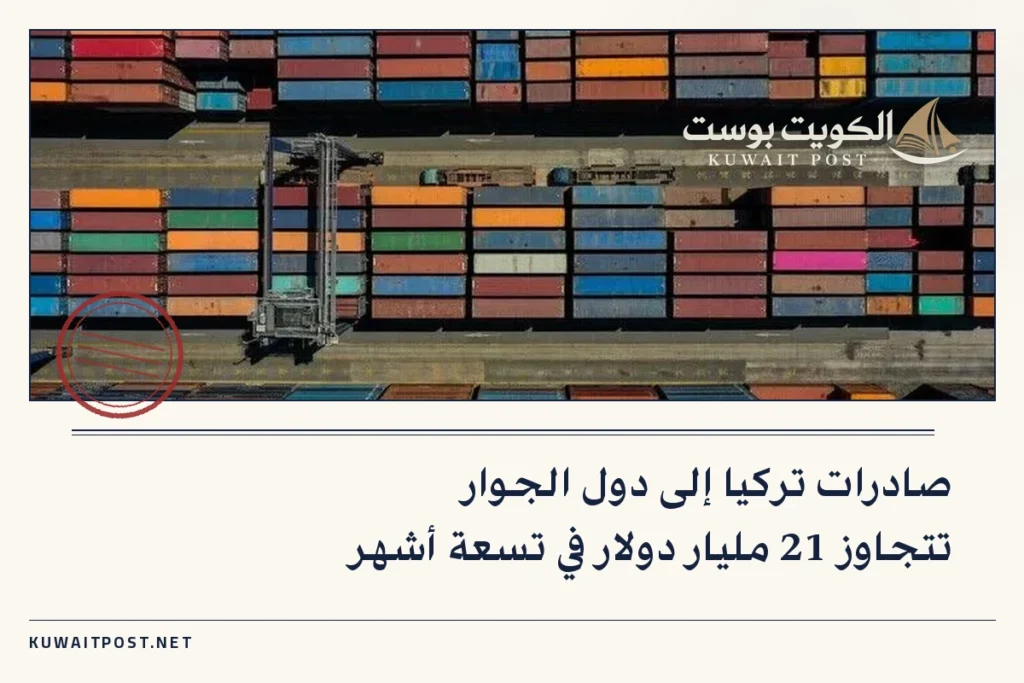 صادرات تركيا إلى دول الجوار تتجاوز 21 مليار دولار في تسعة أشهر