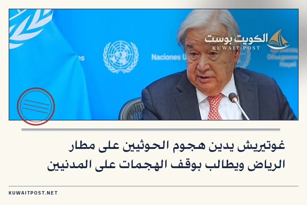 غوتيريش يدين هجوم الحوثيين على مطار الرياض ويطالب بوقف الهجمات على المدنيين