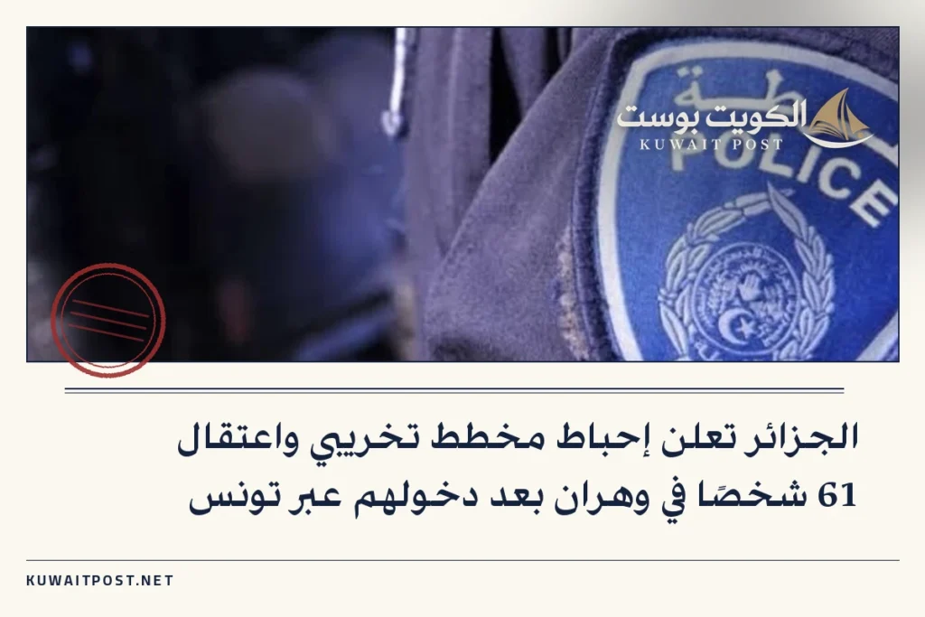 الجزائر تعلن إحباط مخطط تخريبي واعتقال 61 شخصًا في وهران بعد دخولهم عبر تونس