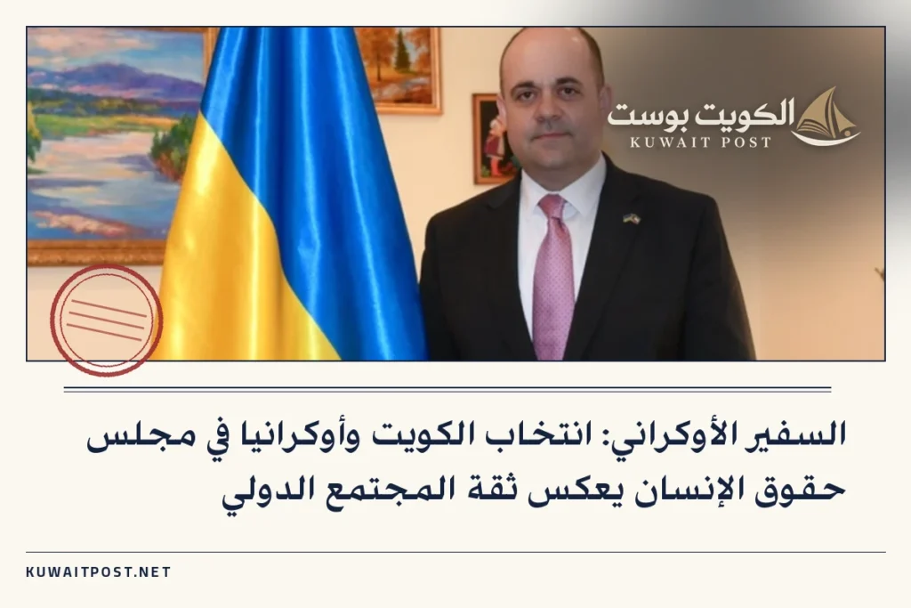 السفير الأوكراني: انتخاب الكويت وأوكرانيا في مجلس حقوق الإنسان يعكس ثقة المجتمع الدولي