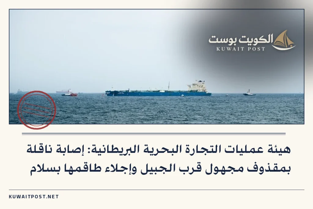 هيئة عمليات التجارة البحرية البريطانية: إصابة ناقلة بمقذوف مجهول قرب الجبيل وإجلاء طاقمها بسلام