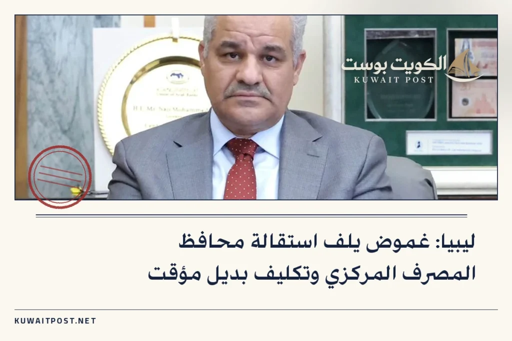 ليبيا: غموض يلف استقالة محافظ المصرف المركزي وتكليف بديل مؤقت