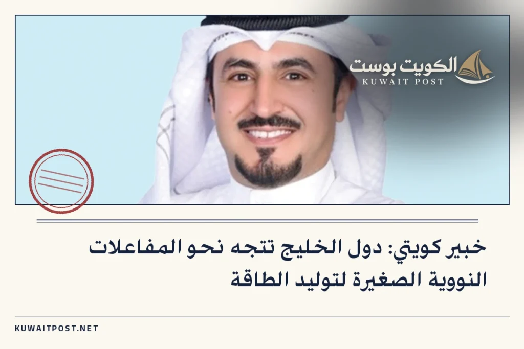 خبير كويتي: دول الخليج تتجه نحو المفاعلات النووية الصغيرة لتوليد الطاقة