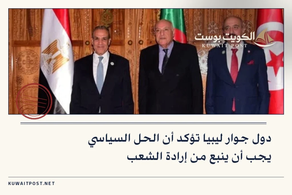 دول جوار ليبيا تؤكد أن الحل السياسي يجب أن ينبع من إرادة الشعب