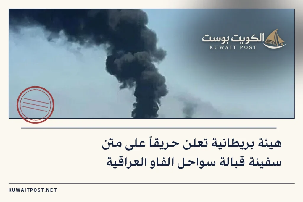 هيئة بريطانية تعلن حريقاً على متن سفينة قبالة سواحل الفاو العراقية
