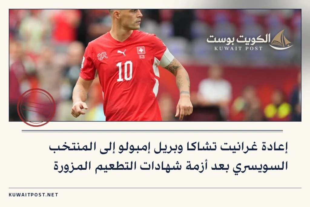 إعادة غرانيت تشاكا وبريل إمبولو إلى المنتخب السويسري بعد أزمة شهادات التطعيم المزورة