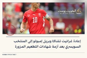 إعادة غرانيت تشاكا وبريل إمبولو إلى المنتخب السويسري بعد أزمة شهادات التطعيم المزورة