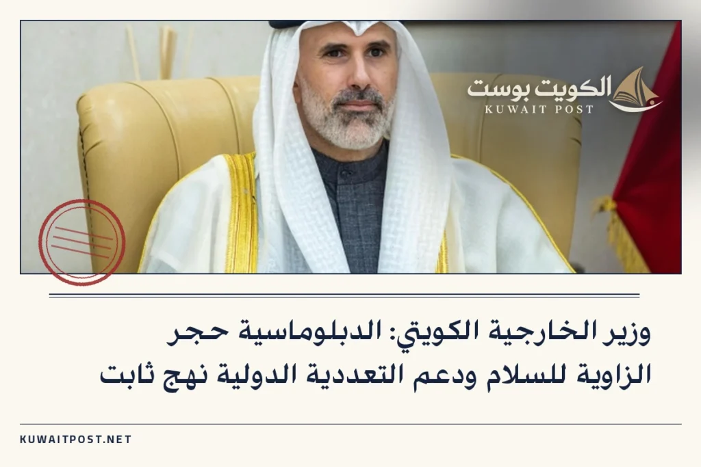 وزير الخارجية الكويتي: الدبلوماسية حجر الزاوية للسلام ودعم التعددية الدولية نهج ثابت