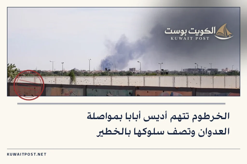 الخرطوم تتهم أديس أبابا بمواصلة العدوان وتصف سلوكها بالخطير