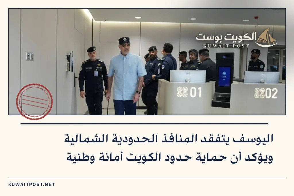 اليوسف يتفقد المنافذ الحدودية الشمالية ويؤكد أن حماية حدود الكويت أمانة وطنية